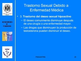 Trastorno Sexual Debido a  Enfermedad Médica 3.  Trastorno del deseo sexual hipoactivo El deseo comunmente disminuye después de una cirugía o una enfermedad mayor. Las drogas que disminuyen la producción de testosterona pueden disminuir el deseo. 