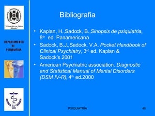Bibliografía Kaplan, H.,Sadock, B., Sinopsis de   psiquiatria , 8 th   ed. Panamericana Sadock, B.J.,Sadock, V.A.  Pocket   Handbook of Clinical Psychiatry , 3 rd  ed. Kaplan & Sadock’s.2001 American Psychiatric association.  Diagnostic and Statistical Manual of Mental   Disorders (DSM IV-R),  4 th  ed.2000 