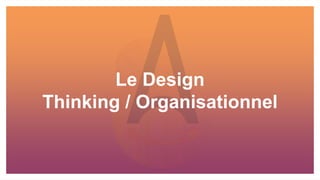 Le Design
Thinking / Organisationnel
 
