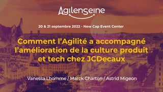 20 & 21 septembre 2022 - New Cap Event Center
Comment l’Agilité a accompagné
l’amélioration de la culture produit
et tech chez JCDecaux
Vanessa Lhomme / Marck Charton / Astrid Migeon
 