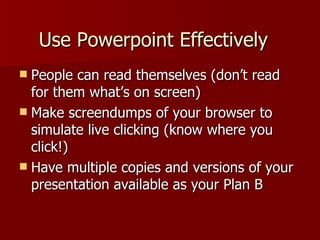 Use Powerpoint Effectively People can read themselves (don’t read for them what’s on screen) Make screendumps of your browser to simulate live clicking (know where you click!) Have multiple copies and versions of your presentation available as your Plan B 