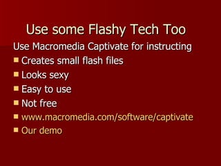 Use some Flashy Tech Too Use Macromedia Captivate for instructing Creates small flash files Looks sexy Easy to use Not free www.macromedia.com/software/captivate Our demo 