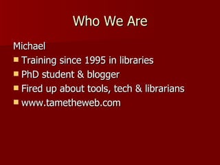 Who We Are Michael Training since 1995 in libraries PhD student & blogger Fired up about tools, tech & librarians www.tametheweb.com 