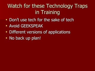 Watch for these Technology Traps in Training Don’t use tech for the sake of tech Avoid GEEKSPEAK Different versions of applications No back up plan! 