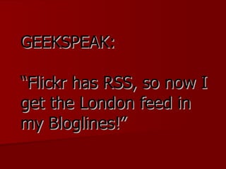GEEKSPEAK: “Flickr has RSS, so now I get the London feed in my Bloglines!” 