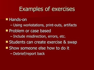 Examples of exercises Hands-on Using workstations, print-outs, artifacts Problem or case based Include misdirection, errors, etc. Students can create exercise & swap Show someone else how to do it Debrief/report back 
