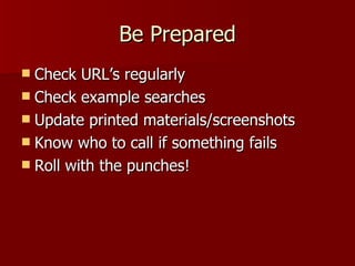 Be Prepared Check URL’s regularly Check example searches Update printed materials/screenshots Know who to call if something fails Roll with the punches! 