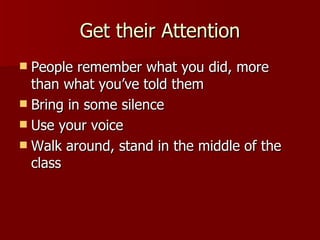 Get their Attention People remember what you did, more than what you’ve told them Bring in some silence Use your voice Walk around, stand in the middle of the class 