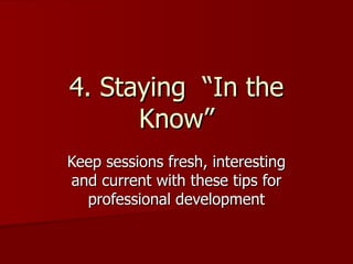 4. Staying  “In the Know” Keep sessions fresh, interesting and current with these tips for professional development 
