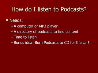 How do I listen to Podcasts? Needs: A computer or MP3 player A directory of podcasts to find content Time to listen Bonus idea: Burn Podcasts to CD for the car! 
