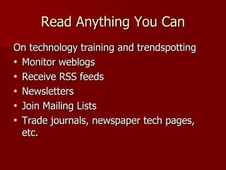 Read Anything You Can On technology training and trendspotting Monitor weblogs Receive RSS feeds Newsletters Join Mailing Lists Trade journals, newspaper tech pages, etc.  