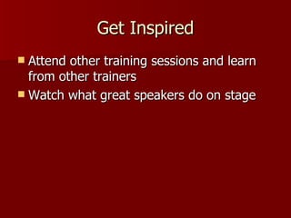 Get Inspired Attend other training sessions and learn from other trainers Watch what great speakers do on stage 