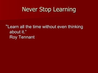 Never Stop Learning “ Learn all the time without even thinking about it.”  Roy Tennant 