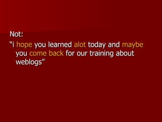 Not: “ i  hope  you learned  alot  today and  maybe  you  come back  for our training about weblogs” 
