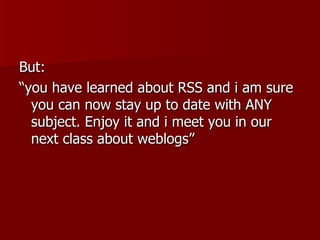 But: “ you have learned about RSS and i am sure you can now stay up to date with ANY subject. Enjoy it and i meet you in our next class about weblogs” 