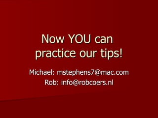 Now YOU can  practice our tips! Michael: mstephens7@mac.com Rob: info@robcoers.nl 