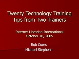 Twenty Technology Training Tips from Two Trainers Internet Librarian International October 10, 2005 Rob Coers Michael Stephens 