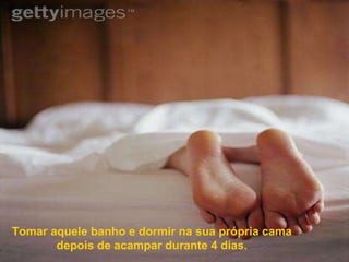 Tomar aquele banho e dormir na sua própria cama depois de acampar durante 4 dias. 