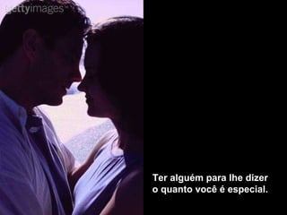 Ter alguém para lhe dizer o quanto você é especial. 