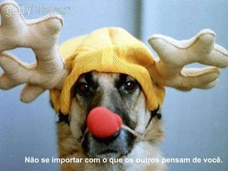 Não se importar com o que os outros pensam de você. 