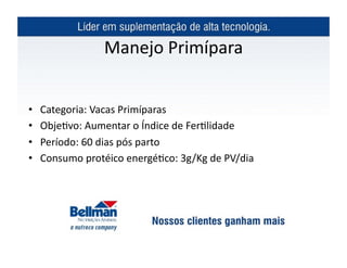 Manejo	
  Primípara	
  


•    Categoria:	
  Vacas	
  Primíparas	
  
•    Obje?vo:	
  Aumentar	
  o	
  Índice	
  de	
  Fer?lidade	
  
•    Período:	
  60	
  dias	
  pós	
  parto	
  
•    Consumo	
  protéico	
  energé?co:	
  3g/Kg	
  de	
  PV/dia	
  
 
