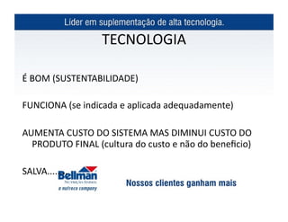 TECNOLOGIA	
  

É	
  BOM	
  (SUSTENTABILIDADE)	
  

FUNCIONA	
  (se	
  indicada	
  e	
  aplicada	
  adequadamente)	
  

AUMENTA	
  CUSTO	
  DO	
  SISTEMA	
  MAS	
  DIMINUI	
  CUSTO	
  DO	
  
  PRODUTO	
  FINAL	
  (cultura	
  do	
  custo	
  e	
  não	
  do	
  beneﬁcio)	
  

SALVA........	
  
 