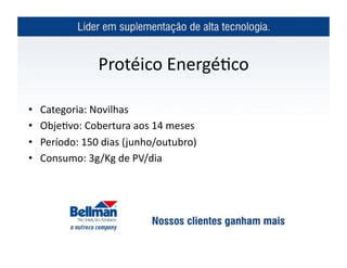 Protéico	
  Energé?co	
  

•    Categoria:	
  Novilhas	
  	
  
•    Obje?vo:	
  Cobertura	
  aos	
  14	
  meses	
  
•    Período:	
  150	
  dias	
  ( junho/outubro)	
  
•    Consumo:	
  3g/Kg	
  de	
  PV/dia	
  
 
