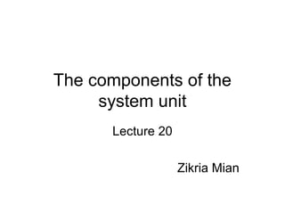 The components of the
system unit
Lecture 20
Zikria Mian
 