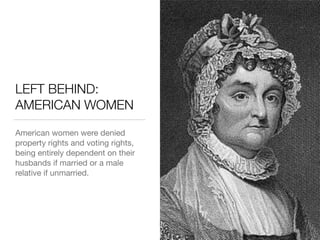 LEFT BEHIND:
AMERICAN WOMEN
American women were denied
property rights and voting rights,
being entirely dependent on their
husbands if married or a male
relative if unmarried.
 