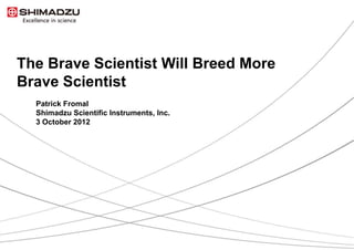 The Brave Scientist Will Breed More
Brave Scientist
  Patrick Fromal
  Shimadzu Scientific Instruments, Inc.
  3 October 2012
 