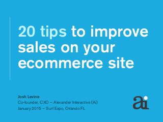 Josh Levine
Co-founder, CXO – Alexander Interactive (Ai)
January 2015 – Surf Expo, Orlando FL
20 tips to improve
sales on your
ecommerce site
 