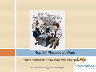 You’ve heard them? Now know what they really mean.
Top 20 Phrases at Work
visit www.kamyabology.com for best ppts
 
