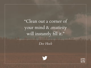 “Clean out a corner of
your mind & creativity
will instantly fill it.”
Dee Hock
 