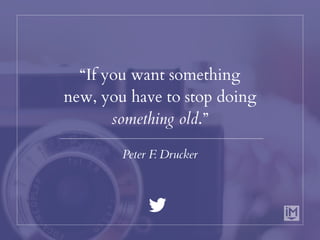 “If you want something
new, you have to stop doing
something old.”
Peter F. Drucker
 