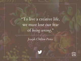 “To live a creative life,
we must lose our fear
of being wrong.”
Joseph Chilton Pierce
 
