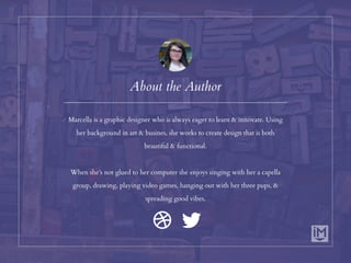 Marcella is a graphic designer who is always eager to learn & innovate. Using
her background in art & business, she works to create design that is both
beautiful & functional.
When she’s not glued to her computer she enjoys singing with her a capella
group, drawing, playing video games, hanging out with her three pups, &
spreading good vibes.
About the Author
 