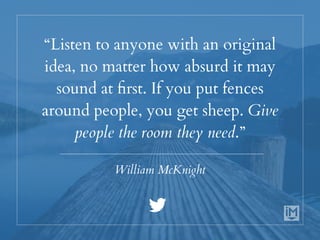 “Listen to anyone with an original
idea, no matter how absurd it may
sound at first. If you put fences
around people, you get sheep. Give
people the room they need.”
William McKnight
 