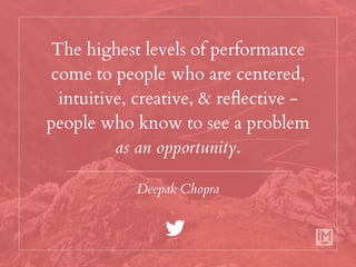 The highest levels of performance
come to people who are centered,
intuitive, creative, & reflective -
people who know to see a problem
as an opportunity.
Deepak Chopra
 