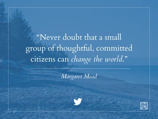 “Never doubt that a small
group of thoughtful, committed
citizens can change the world.”
Margaret Mead
 