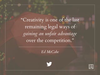 “Creativity is one of the last
remaining legal ways of
gaining an unfair advantage
over the competition.”
Ed McCabe
 