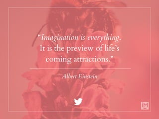 “Imagination is everything.
It is the preview of life’s
coming attractions.”
Albert Einstein
 