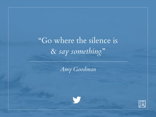 “Go where the silence is
& say something.”
Amy Goodman
 