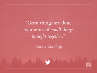 “Great things are done
by a series of small things
brought together.”
Vincent Van Gogh
 