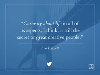 “Curiosity about life in all of
its aspects, I think, is still the
secret of great creative people.”
Leo Burnett
 