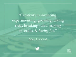 “Creativity is inventing,
experimenting, growing, taking
risks, breaking rules, making
mistakes, & having fun.”
Mary Lou C...