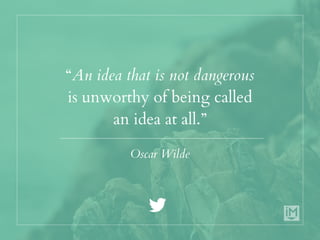 “An idea that is not dangerous
is unworthy of being called
an idea at all.”
Oscar Wilde
 