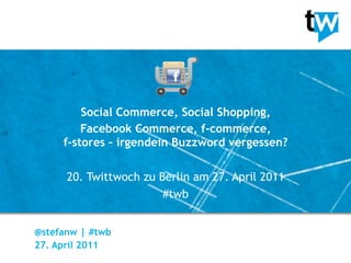 Social Commerce, Social Shopping,
         Facebook Commerce, f-commerce,
     f-stores – irgendein Buzzword vergessen?

      20. Twittwoch zu Berlin am 27. April 2011
                        #twb


@stefanw | #twb
27. April 2011
 
