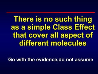 There is no such thing
as a simple Class Effect
that cover all aspect of
different molecules
Go with the evidence,do not assume
 