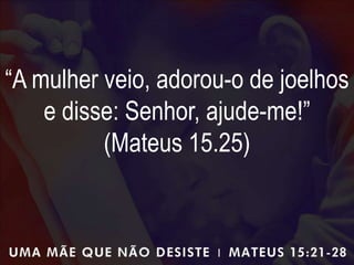 “A mulher veio, adorou-o de joelhos
e disse: Senhor, ajude-me!”
(Mateus 15.25)
 