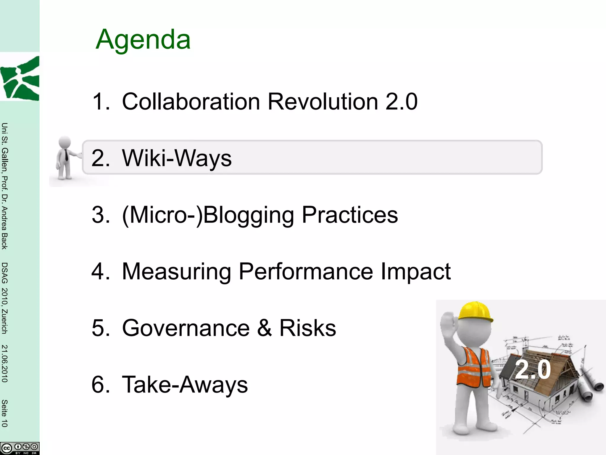 Agenda

                                        1. Collaboration Revolution 2.0
Uni St. Gallen, Prof. Dr. Andrea Back




                                        2. Wiki-Ways

                                        3. (Micro-)Blogging Practices
DSAG 2010, Zuerich




                                        4. Measuring Performance Impact

                                        5. Governance & Risks
21.06.2010




                                                                          2.0
                                        6. Take-Aways
Seite 10
 